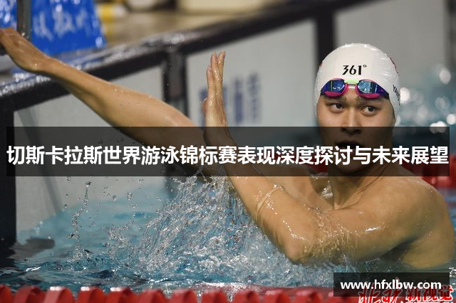 切斯卡拉斯世界游泳锦标赛表现深度探讨与未来展望