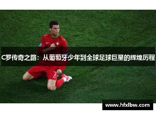 C罗传奇之路：从葡萄牙少年到全球足球巨星的辉煌历程
