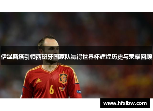 伊涅斯塔引领西班牙国家队赢得世界杯辉煌历史与荣耀回顾