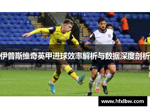 伊普斯维奇英甲进球效率解析与数据深度剖析