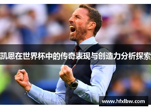 凯恩在世界杯中的传奇表现与创造力分析探索