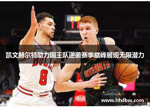 凯文赫尔特助力国王队逆袭赛季巅峰展现无限潜力