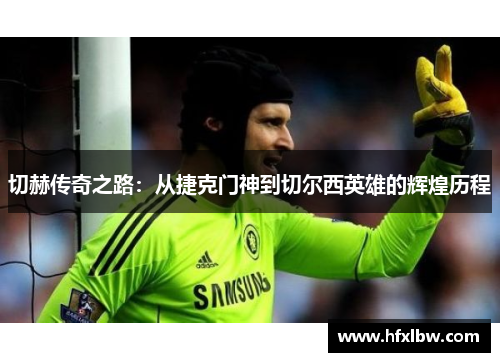 切赫传奇之路：从捷克门神到切尔西英雄的辉煌历程