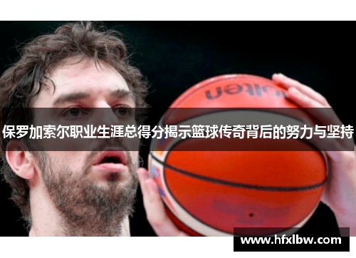 保罗加索尔职业生涯总得分揭示篮球传奇背后的努力与坚持
