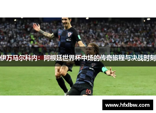 伊万马尔科内：阿根廷世界杯中场的传奇旅程与决战时刻