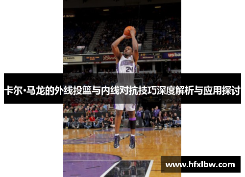 卡尔·马龙的外线投篮与内线对抗技巧深度解析与应用探讨