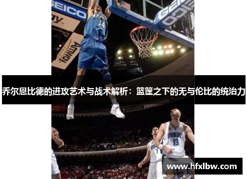 乔尔恩比德的进攻艺术与战术解析：篮筐之下的无与伦比的统治力