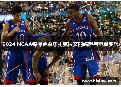 2024 NCAA锦标赛聚焦扎克拉文的崛起与冠军梦想