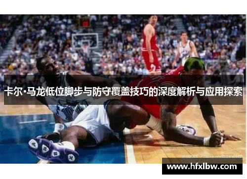 卡尔·马龙低位脚步与防守覆盖技巧的深度解析与应用探索