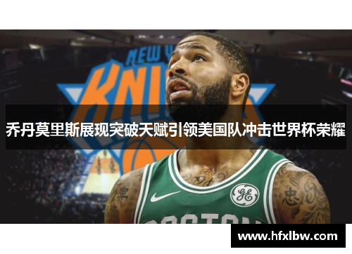 乔丹莫里斯展现突破天赋引领美国队冲击世界杯荣耀