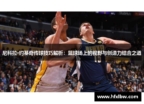 尼科拉·约基奇传球技巧解析：篮球场上的视野与创造力结合之道