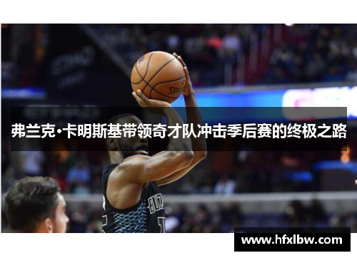 弗兰克·卡明斯基带领奇才队冲击季后赛的终极之路