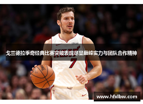 戈兰德拉季奇经典比赛突破表现尽显巅峰实力与团队合作精神