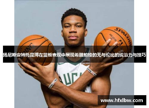 扬尼斯安特托昆博在篮板表现中展现希腊前锋的无与伦比的统治力与技巧