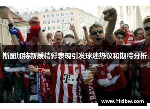 斯图加特新援精彩表现引发球迷热议和期待分析
