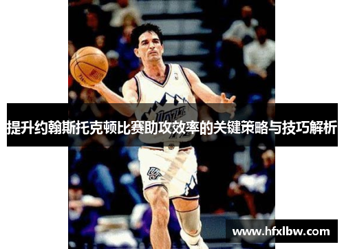 提升约翰斯托克顿比赛助攻效率的关键策略与技巧解析