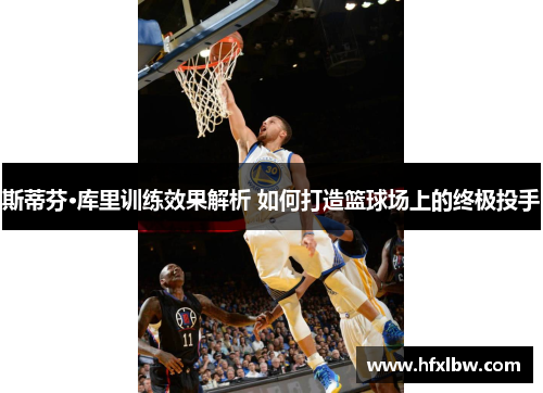 斯蒂芬·库里训练效果解析 如何打造篮球场上的终极投手