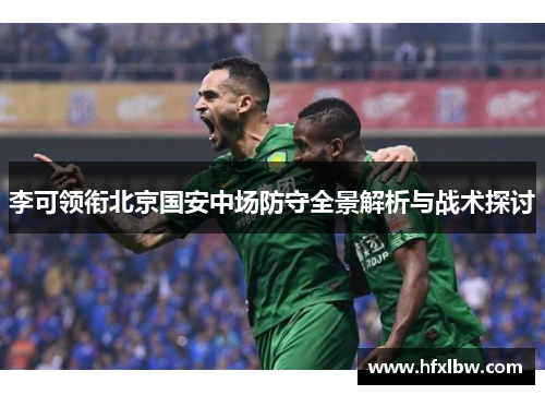 李可领衔北京国安中场防守全景解析与战术探讨