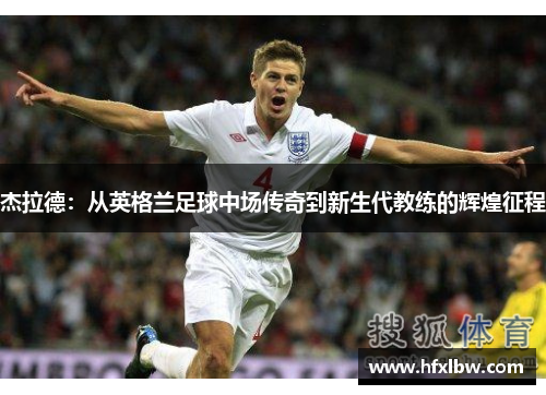杰拉德：从英格兰足球中场传奇到新生代教练的辉煌征程