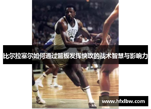 比尔拉塞尔如何通过篮板发挥快攻的战术智慧与影响力