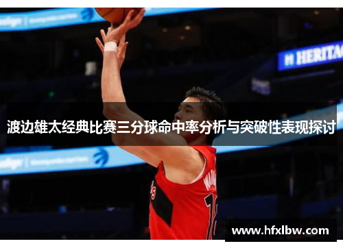 渡边雄太经典比赛三分球命中率分析与突破性表现探讨