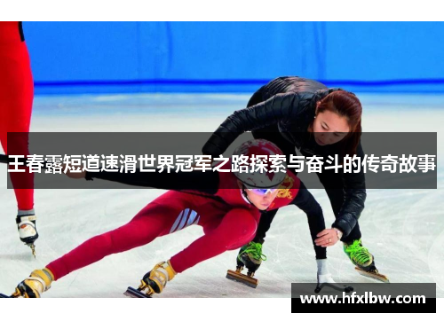 王春露短道速滑世界冠军之路探索与奋斗的传奇故事