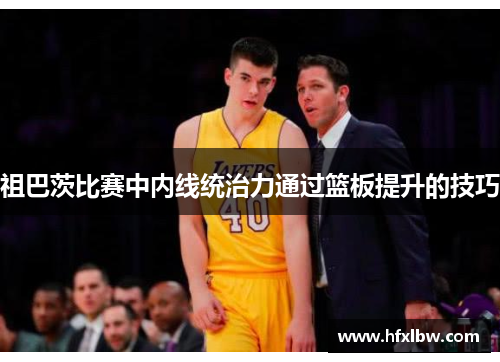 祖巴茨比赛中内线统治力通过篮板提升的技巧