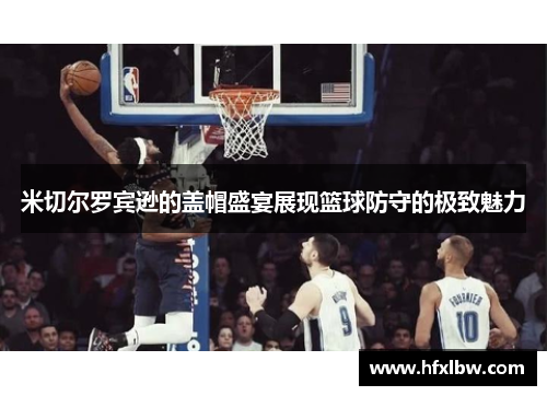 米切尔罗宾逊的盖帽盛宴展现篮球防守的极致魅力