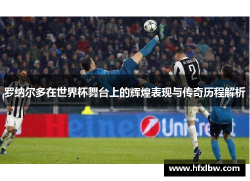罗纳尔多在世界杯舞台上的辉煌表现与传奇历程解析