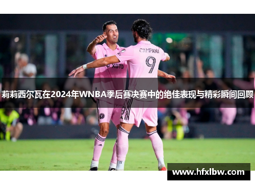 莉莉西尔瓦在2024年WNBA季后赛决赛中的绝佳表现与精彩瞬间回顾