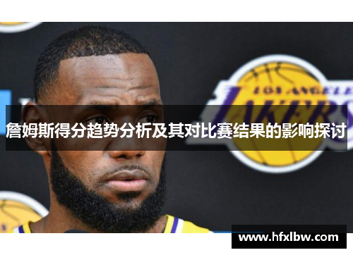 詹姆斯得分趋势分析及其对比赛结果的影响探讨