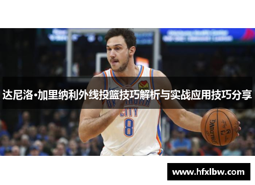 达尼洛·加里纳利外线投篮技巧解析与实战应用技巧分享