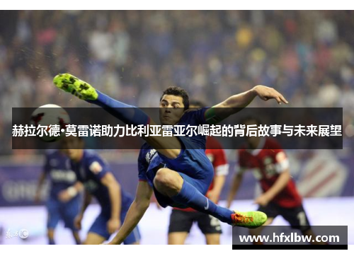 赫拉尔德·莫雷诺助力比利亚雷亚尔崛起的背后故事与未来展望