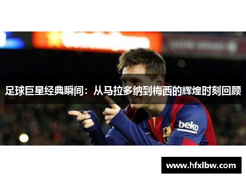 足球巨星经典瞬间：从马拉多纳到梅西的辉煌时刻回顾