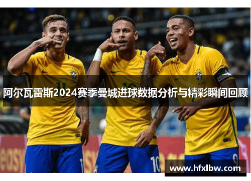 阿尔瓦雷斯2024赛季曼城进球数据分析与精彩瞬间回顾