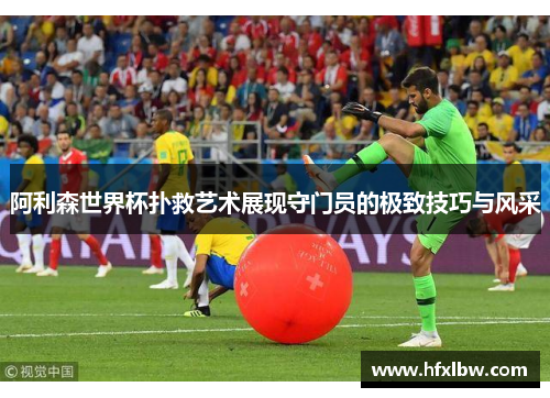 阿利森世界杯扑救艺术展现守门员的极致技巧与风采