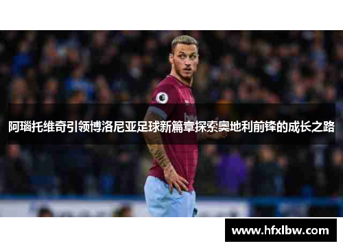 阿瑙托维奇引领博洛尼亚足球新篇章探索奥地利前锋的成长之路