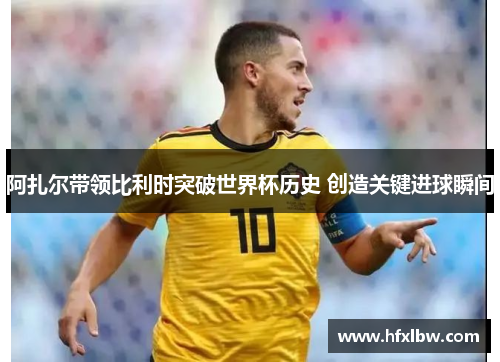 阿扎尔带领比利时突破世界杯历史 创造关键进球瞬间