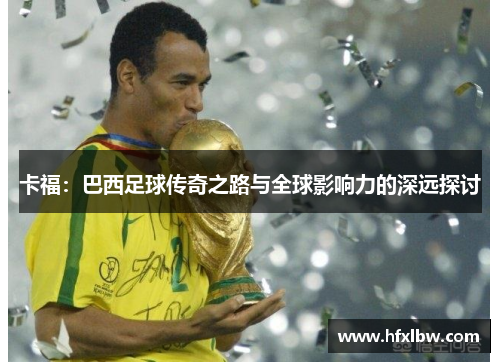卡福：巴西足球传奇之路与全球影响力的深远探讨