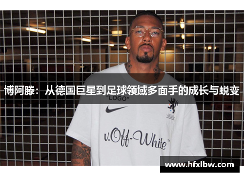 博阿滕：从德国巨星到足球领域多面手的成长与蜕变