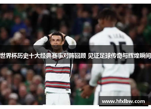 世界杯历史十大经典赛事对阵回顾 见证足球传奇与辉煌瞬间