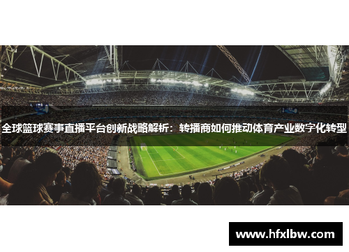 全球篮球赛事直播平台创新战略解析：转播商如何推动体育产业数字化转型