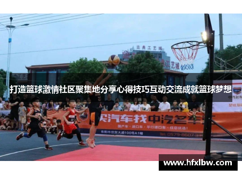 打造篮球激情社区聚集地分享心得技巧互动交流成就篮球梦想