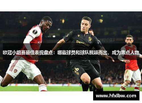 欧冠小组赛最佳表现盘点：哪些球员和球队脱颖而出，成为焦点人物
