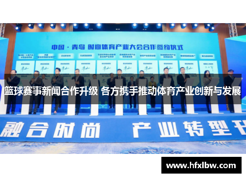 篮球赛事新闻合作升级 各方携手推动体育产业创新与发展