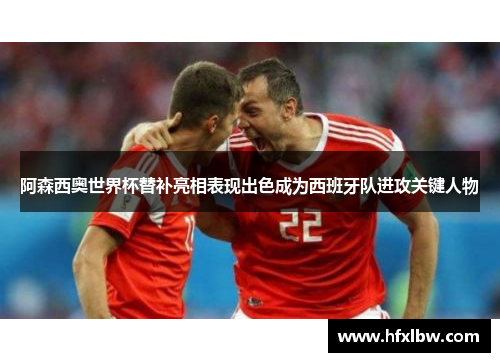 阿森西奥世界杯替补亮相表现出色成为西班牙队进攻关键人物