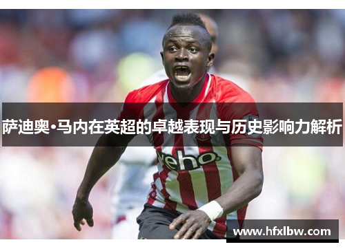 萨迪奥·马内在英超的卓越表现与历史影响力解析