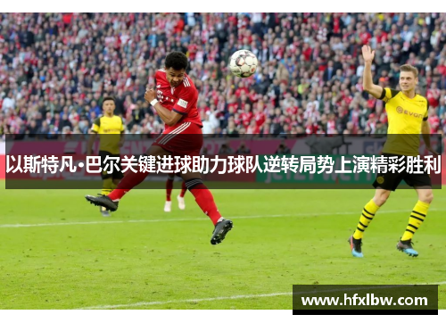 以斯特凡·巴尔关键进球助力球队逆转局势上演精彩胜利