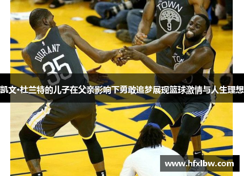凯文·杜兰特的儿子在父亲影响下勇敢追梦展现篮球激情与人生理想