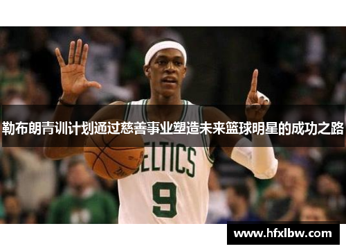 勒布朗青训计划通过慈善事业塑造未来篮球明星的成功之路